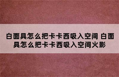 白面具怎么把卡卡西吸入空间 白面具怎么把卡卡西吸入空间火影